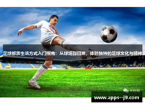 足球部落生活方式入门指南：从球场到日常，体验独特的足球文化与精神