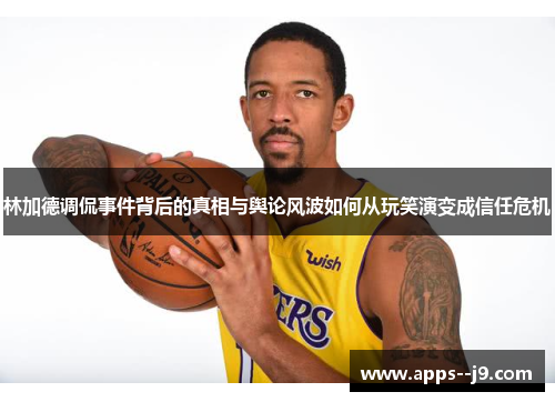 林加德调侃事件背后的真相与舆论风波如何从玩笑演变成信任危机