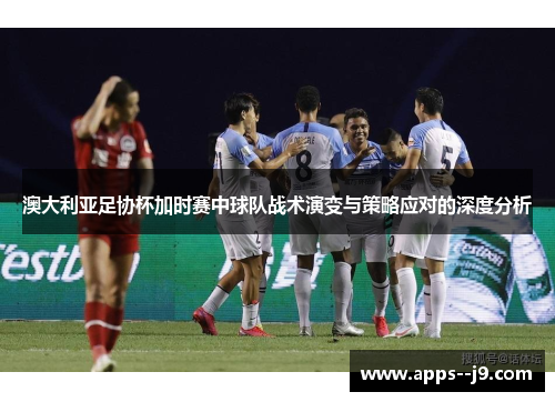 澳大利亚足协杯加时赛中球队战术演变与策略应对的深度分析 澳大利亚足协杯加时赛中球队战术演变与策略应对的深度分析