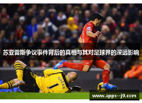 苏亚雷斯争议事件背后的真相与其对足球界的深远影响 苏亚雷斯争议事件背后的真相与其对足球界的深远影响