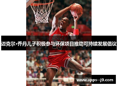 迈克尔·乔丹儿子积极参与环保项目推动可持续发展倡议 迈克尔·乔丹儿子积极参与环保项目推动可持续发展倡议