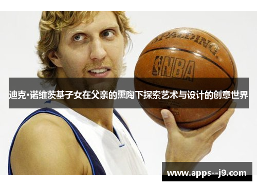 迪克·诺维茨基子女在父亲的熏陶下探索艺术与设计的创意世界