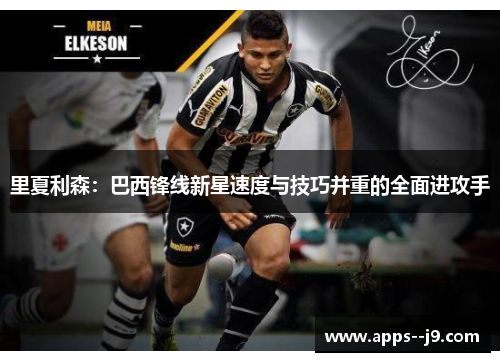 里夏利森:巴西锋线新星速度与技巧并重的全面进攻手 里夏利森:巴西锋线新星速度与技巧并重的全面进攻手