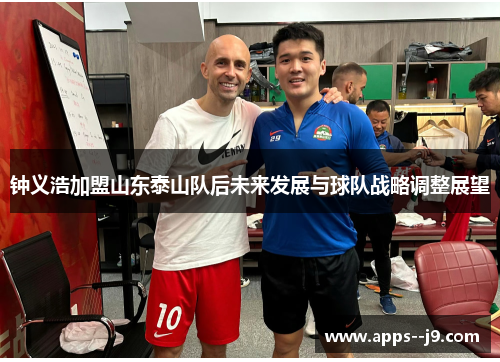 钟义浩加盟山东泰山队后未来发展与球队战略调整展望 钟义浩加盟山东泰山队后未来发展与球队战略调整展望
