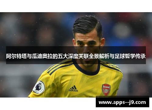 阿尔特塔与瓜迪奥拉的五大深度关联全景解析与足球哲学传承 阿尔特塔与瓜迪奥拉的五大深度关联全景解析与足球哲学传承
