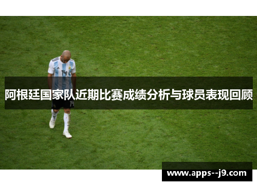 阿根廷国家队近期比赛成绩分析与球员表现回顾 阿根廷国家队近期比赛成绩分析与球员表现回顾