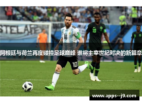 阿根廷与荷兰再度碰撞足球巅峰 谁将主宰世纪对决的新篇章 阿根廷与荷兰再度碰撞足球巅峰 谁将主宰世纪对决的新篇章