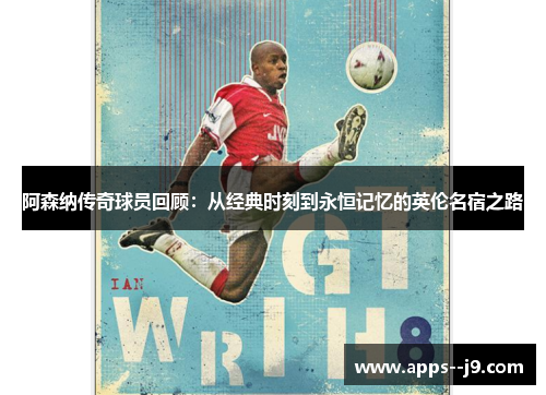 阿森纳传奇球员回顾:从经典时刻到永恒记忆的英伦名宿之路 阿森纳传奇球员回顾:从经典时刻到永恒记忆的英伦名宿之路