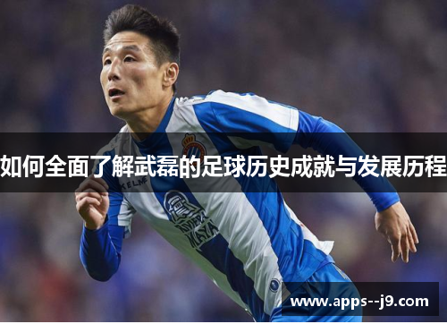 如何全面了解武磊的足球历史成就与发展历程