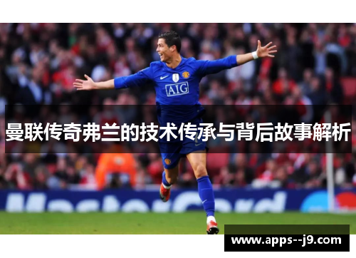 曼联传奇弗兰的技术传承与背后故事解析