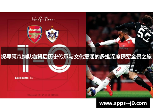 探寻阿森纳队徽背后历史传承与文化意涵的多维深度探索全景之旅