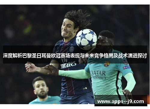深度解析巴黎圣日耳曼欧冠赛场表现与未来竞争格局及战术演进探讨 深度解析巴黎圣日耳曼欧冠赛场表现与未来竞争格局及战术演进探讨