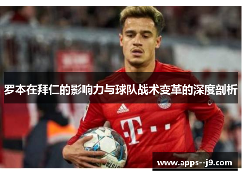罗本在拜仁的影响力与球队战术变革的深度剖析
