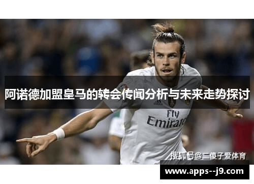 阿诺德加盟皇马的转会传闻分析与未来走势探讨 阿诺德加盟皇马的转会传闻分析与未来走势探讨