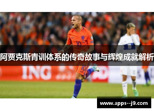 阿贾克斯青训体系的传奇故事与辉煌成就解析 阿贾克斯青训体系的传奇故事与辉煌成就解析