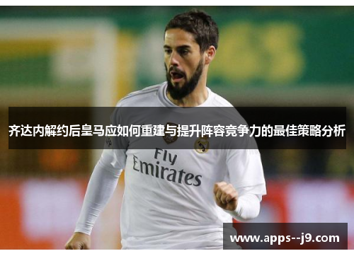 齐达内解约后皇马应如何重建与提升阵容竞争力的最佳策略分析