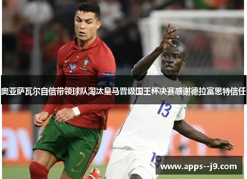 奥亚萨瓦尔自信带领球队淘汰皇马晋级国王杯决赛感谢德拉富恩特信任 奥亚萨瓦尔自信带领球队淘汰皇马晋级国王杯决赛感谢德拉富恩特信任