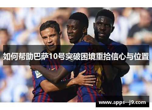 如何帮助巴萨10号突破困境重拾信心与位置 如何帮助巴萨10号突破困境重拾信心与位置