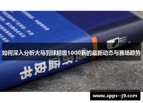 如何深入分析大马羽球超级1000赛的最新动态与赛场趋势 如何深入分析大马羽球超级1000赛的最新动态与赛场趋势
