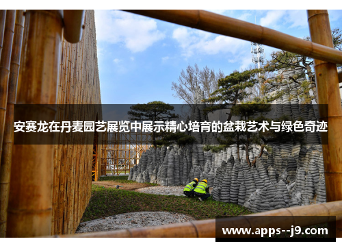 安赛龙在丹麦园艺展览中展示精心培育的盆栽艺术与绿色奇迹 安赛龙在丹麦园艺展览中展示精心培育的盆栽艺术与绿色奇迹