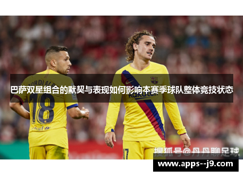 巴萨双星组合的默契与表现如何影响本赛季球队整体竞技状态 巴萨双星组合的默契与表现如何影响本赛季球队整体竞技状态
