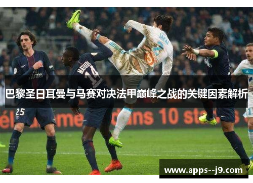 巴黎圣日耳曼与马赛对决法甲巅峰之战的关键因素解析 巴黎圣日耳曼与马赛对决法甲巅峰之战的关键因素解析