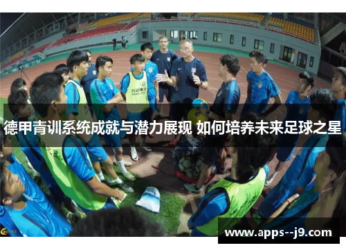 德甲青训系统成就与潜力展现 如何培养未来足球之星 德甲青训系统成就与潜力展现 如何培养未来足球之星