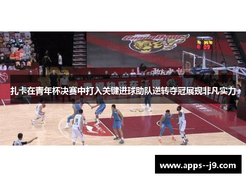 扎卡在青年杯决赛中打入关键进球助队逆转夺冠展现非凡实力 扎卡在青年杯决赛中打入关键进球助队逆转夺冠展现非凡实力