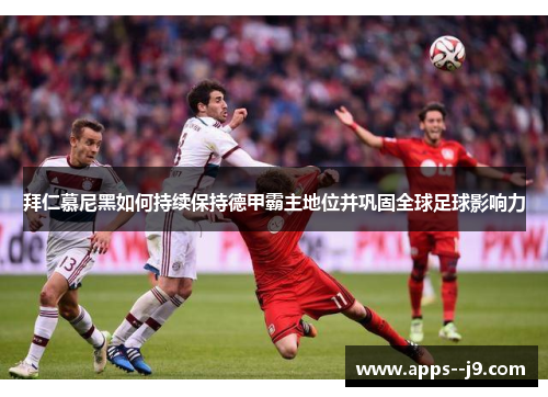 拜仁慕尼黑如何持续保持德甲霸主地位并巩固全球足球影响力 拜仁慕尼黑如何持续保持德甲霸主地位并巩固全球足球影响力