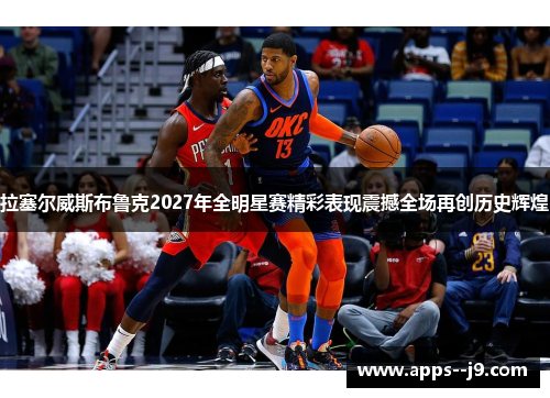 拉塞尔威斯布鲁克2027年全明星赛精彩表现震撼全场再创历史辉煌