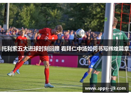 托利索五大进球时刻回顾 看拜仁中场如何书写辉煌篇章 托利索五大进球时刻回顾 看拜仁中场如何书写辉煌篇章