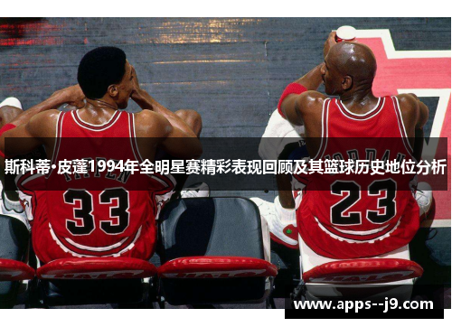 斯科蒂·皮蓬1994年全明星赛精彩表现回顾及其篮球历史地位分析 斯科蒂·皮蓬1994年全明星赛精彩表现回顾及其篮球历史地位分析