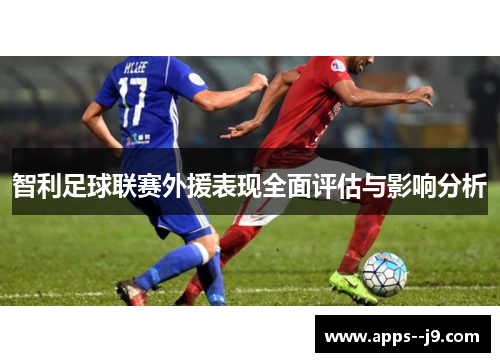 智利足球联赛外援表现全面评估与影响分析 智利足球联赛外援表现全面评估与影响分析