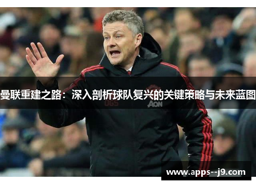 曼联重建之路：深入剖析球队复兴的关键策略与未来蓝图