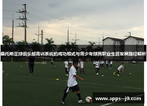桑托斯足球俱乐部青训系统的成功模式与青少年球员职业生涯发展路径解析