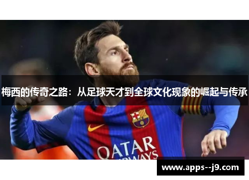 梅西的传奇之路:从足球天才到全球文化现象的崛起与传承 梅西的传奇之路:从足球天才到全球文化现象的崛起与传承