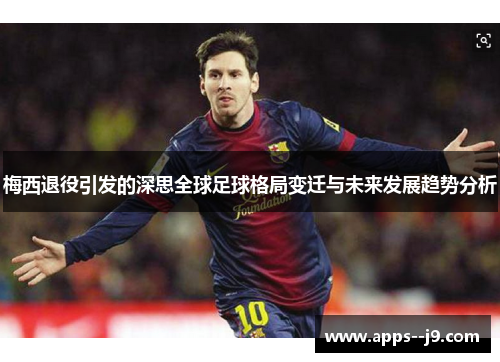 梅西退役引发的深思全球足球格局变迁与未来发展趋势分析