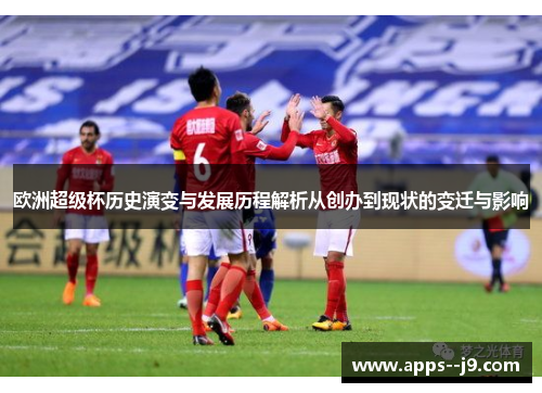 欧洲超级杯历史演变与发展历程解析从创办到现状的变迁与影响 欧洲超级杯历史演变与发展历程解析从创办到现状的变迁与影响