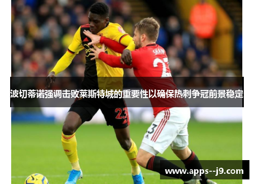 波切蒂诺强调击败莱斯特城的重要性以确保热刺争冠前景稳定 波切蒂诺强调击败莱斯特城的重要性以确保热刺争冠前景稳定
