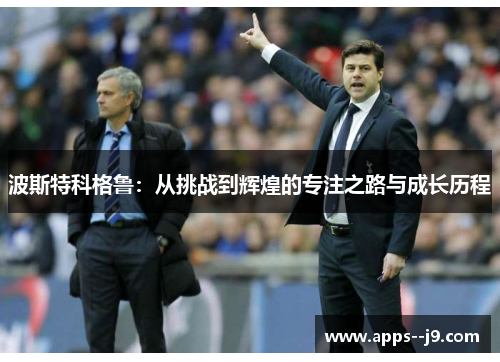 波斯特科格鲁:从挑战到辉煌的专注之路与成长历程 波斯特科格鲁:从挑战到辉煌的专注之路与成长历程