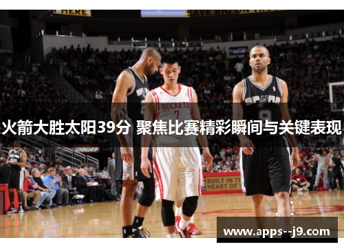 火箭大胜太阳39分 聚焦比赛精彩瞬间与关键表现