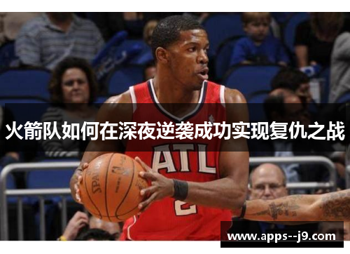 火箭队如何在深夜逆袭成功实现复仇之战 火箭队如何在深夜逆袭成功实现复仇之战