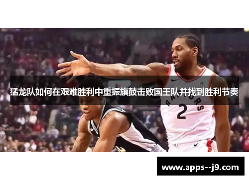 猛龙队如何在艰难胜利中重振旗鼓击败国王队并找到胜利节奏 猛龙队如何在艰难胜利中重振旗鼓击败国王队并找到胜利节奏