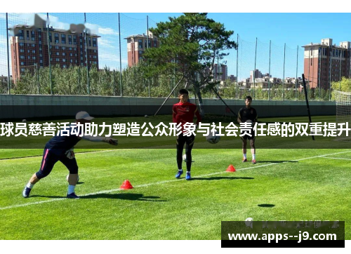 球员慈善活动助力塑造公众形象与社会责任感的双重提升