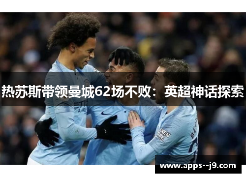 热苏斯带领曼城62场不败:英超神话探索 热苏斯带领曼城62场不败:英超神话探索