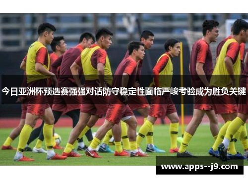 今日亚洲杯预选赛强强对话防守稳定性面临严峻考验成为胜负关键