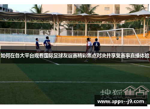 如何在各大平台观看国际足球友谊赛精彩焦点对决并享受赛事直播体验 如何在各大平台观看国际足球友谊赛精彩焦点对决并享受赛事直播体验