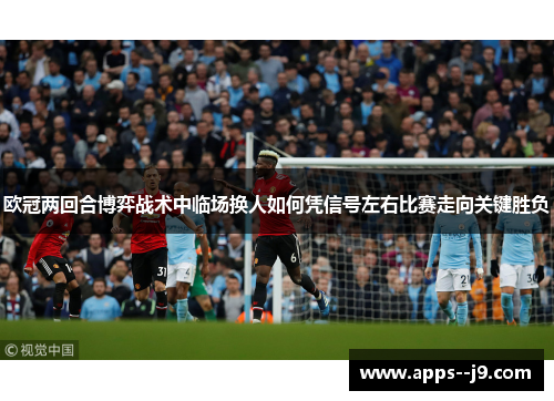 欧冠两回合博弈战术中临场换人如何凭信号左右比赛走向关键胜负 欧冠两回合博弈战术中临场换人如何凭信号左右比赛走向关键胜负