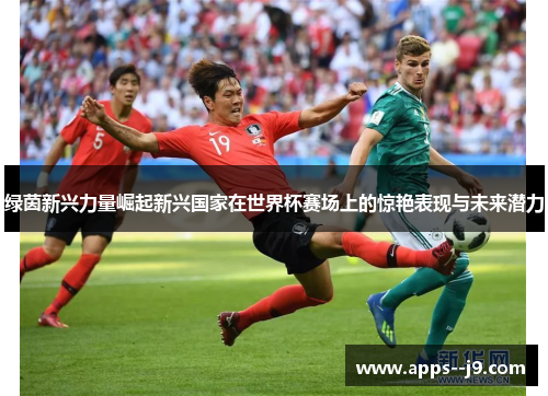 绿茵新兴力量崛起新兴国家在世界杯赛场上的惊艳表现与未来潜力
