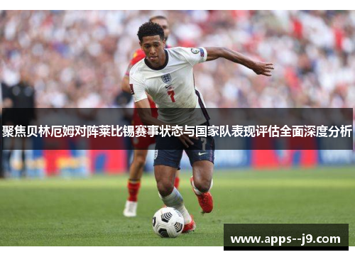 聚焦贝林厄姆对阵莱比锡赛事状态与国家队表现评估全面深度分析 聚焦贝林厄姆对阵莱比锡赛事状态与国家队表现评估全面深度分析